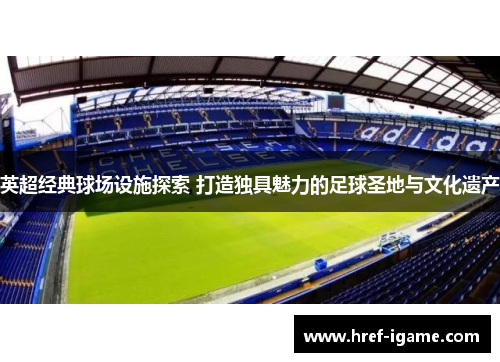 英超经典球场设施探索 打造独具魅力的足球圣地与文化遗产