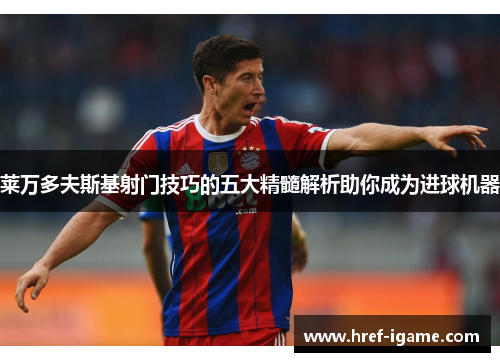 莱万多夫斯基射门技巧的五大精髓解析助你成为进球机器 莱万多夫斯基射门技巧的五大精髓解析助你成为进球机器