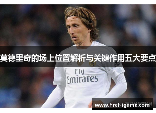 莫德里奇的场上位置解析与关键作用五大要点 莫德里奇的场上位置解析与关键作用五大要点