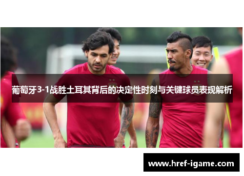 葡萄牙3-1战胜土耳其背后的决定性时刻与关键球员表现解析