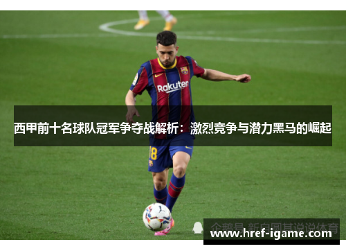 西甲前十名球队冠军争夺战解析：激烈竞争与潜力黑马的崛起