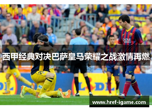 西甲经典对决巴萨皇马荣耀之战激情再燃 西甲经典对决巴萨皇马荣耀之战激情再燃