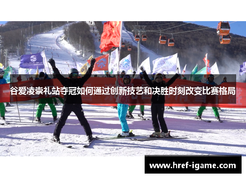 谷爱凌崇礼站夺冠如何通过创新技艺和决胜时刻改变比赛格局