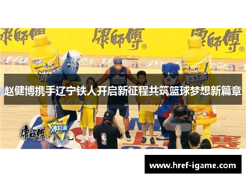 赵健博携手辽宁铁人开启新征程共筑篮球梦想新篇章 赵健博携手辽宁铁人开启新征程共筑篮球梦想新篇章