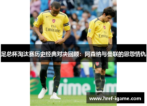 足总杯淘汰赛历史经典对决回顾:阿森纳与曼联的恩怨情仇 足总杯淘汰赛历史经典对决回顾:阿森纳与曼联的恩怨情仇