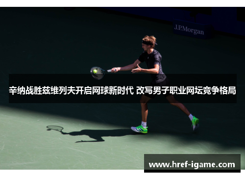 辛纳战胜兹维列夫开启网球新时代 改写男子职业网坛竞争格局 辛纳战胜兹维列夫开启网球新时代 改写男子职业网坛竞争格局