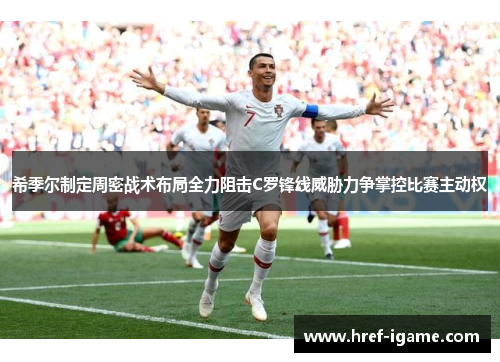 希季尔制定周密战术布局全力阻击C罗锋线威胁力争掌控比赛主动权 希季尔制定周密战术布局全力阻击C罗锋线威胁力争掌控比赛主动权