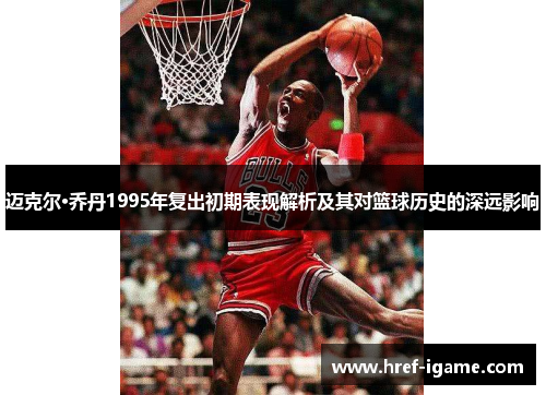 迈克尔·乔丹1995年复出初期表现解析及其对篮球历史的深远影响 迈克尔·乔丹1995年复出初期表现解析及其对篮球历史的深远影响