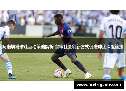阿诺埃塔球迷互动策略解析 皇家社会创新方式促进球迷深度连接 阿诺埃塔球迷互动策略解析 皇家社会创新方式促进球迷深度连接