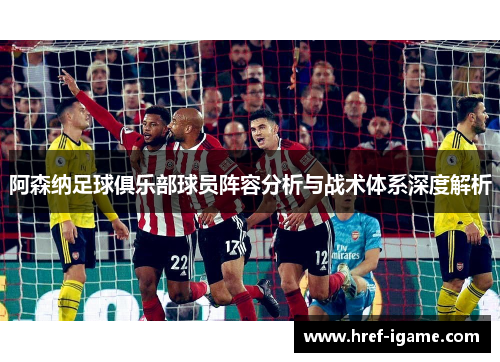 阿森纳足球俱乐部球员阵容分析与战术体系深度解析 阿森纳足球俱乐部球员阵容分析与战术体系深度解析