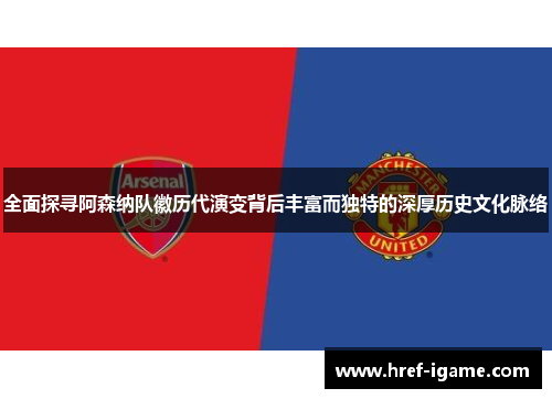 全面探寻阿森纳队徽历代演变背后丰富而独特的深厚历史文化脉络 全面探寻阿森纳队徽历代演变背后丰富而独特的深厚历史文化脉络