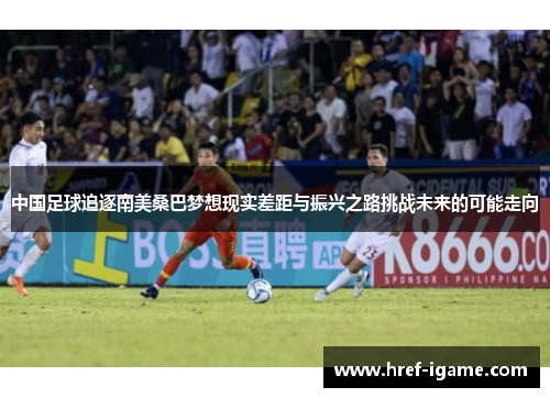 中国足球追逐南美桑巴梦想现实差距与振兴之路挑战未来的可能走向 中国足球追逐南美桑巴梦想现实差距与振兴之路挑战未来的可能走向