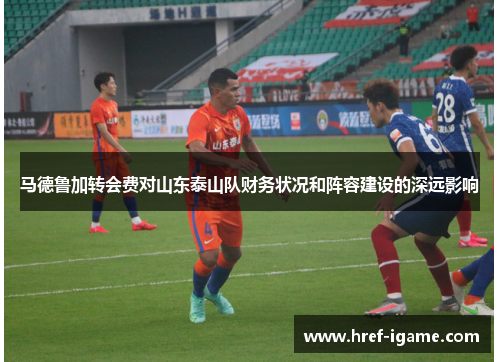 马德鲁加转会费对山东泰山队财务状况和阵容建设的深远影响