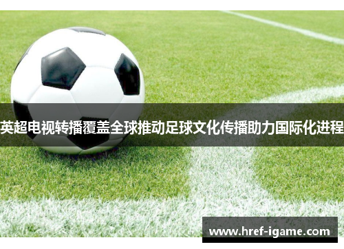 英超电视转播覆盖全球推动足球文化传播助力国际化进程 英超电视转播覆盖全球推动足球文化传播助力国际化进程