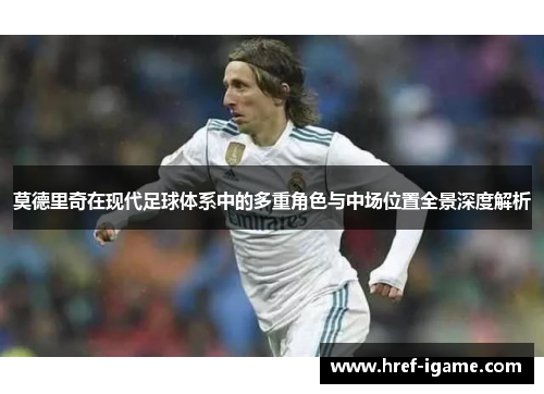 莫德里奇在现代足球体系中的多重角色与中场位置全景深度解析 莫德里奇在现代足球体系中的多重角色与中场位置全景深度解析