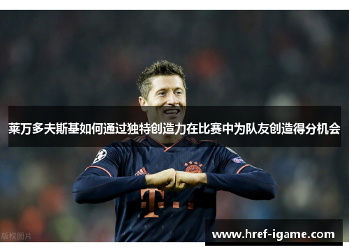 莱万多夫斯基如何通过独特创造力在比赛中为队友创造得分机会 莱万多夫斯基如何通过独特创造力在比赛中为队友创造得分机会