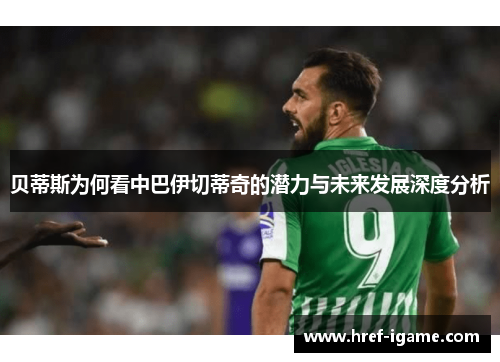 贝蒂斯为何看中巴伊切蒂奇的潜力与未来发展深度分析 贝蒂斯为何看中巴伊切蒂奇的潜力与未来发展深度分析