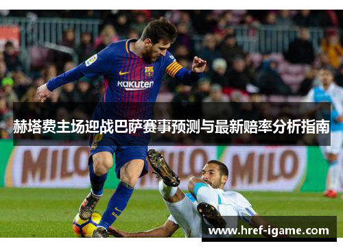 赫塔费主场迎战巴萨赛事预测与最新赔率分析指南 赫塔费主场迎战巴萨赛事预测与最新赔率分析指南