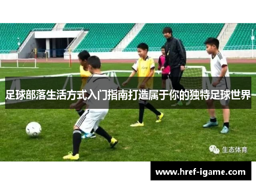 足球部落生活方式入门指南打造属于你的独特足球世界 足球部落生活方式入门指南打造属于你的独特足球世界