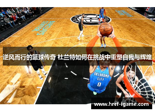 逆风而行的篮球传奇 杜兰特如何在挑战中重塑自我与辉煌