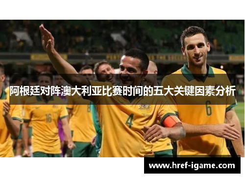 阿根廷对阵澳大利亚比赛时间的五大关键因素分析