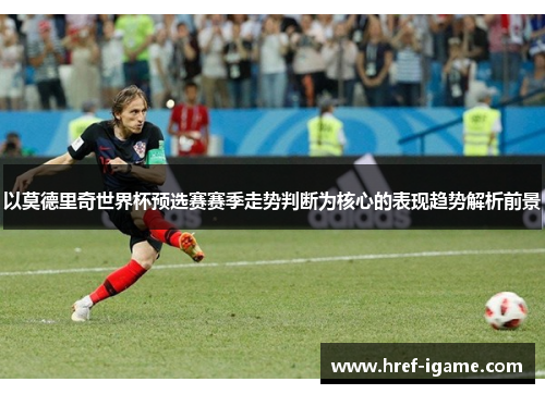 以莫德里奇世界杯预选赛赛季走势判断为核心的表现趋势解析前景