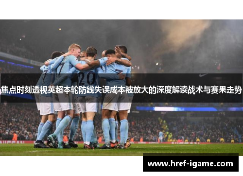 焦点时刻透视英超本轮防线失误成本被放大的深度解读战术与赛果走势