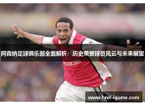 阿森纳足球俱乐部全面解析：历史荣誉球员风云与未来展望