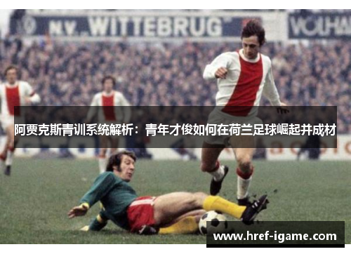 阿贾克斯青训系统解析:青年才俊如何在荷兰足球崛起并成材 阿贾克斯青训系统解析:青年才俊如何在荷兰足球崛起并成材