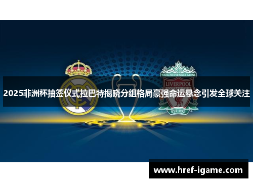 2025非洲杯抽签仪式拉巴特揭晓分组格局豪强命运悬念引发全球关注 2025非洲杯抽签仪式拉巴特揭晓分组格局豪强命运悬念引发全球关注