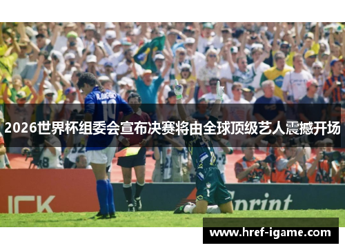 2026世界杯组委会宣布决赛将由全球顶级艺人震撼开场