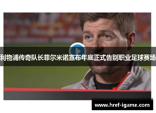 利物浦传奇队长菲尔米诺宣布年底正式告别职业足球赛场 利物浦传奇队长菲尔米诺宣布年底正式告别职业足球赛场