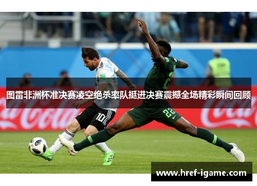 图雷非洲杯准决赛凌空绝杀率队挺进决赛震撼全场精彩瞬间回顾