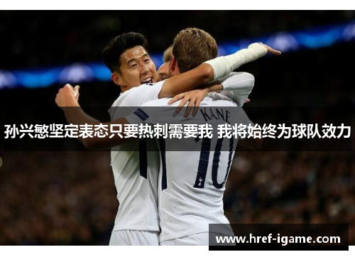 孙兴慜坚定表态只要热刺需要我 我将始终为球队效力 孙兴慜坚定表态只要热刺需要我 我将始终为球队效力