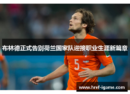 布林德正式告别荷兰国家队迎接职业生涯新篇章 布林德正式告别荷兰国家队迎接职业生涯新篇章