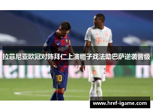 拉菲尼亚欧冠对阵拜仁上演帽子戏法助巴萨逆袭晋级 拉菲尼亚欧冠对阵拜仁上演帽子戏法助巴萨逆袭晋级