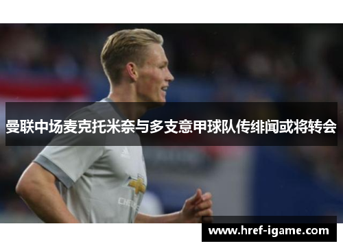 曼联中场麦克托米奈与多支意甲球队传绯闻或将转会 曼联中场麦克托米奈与多支意甲球队传绯闻或将转会