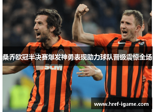 桑乔欧冠半决赛爆发神勇表现助力球队晋级震惊全场 桑乔欧冠半决赛爆发神勇表现助力球队晋级震惊全场