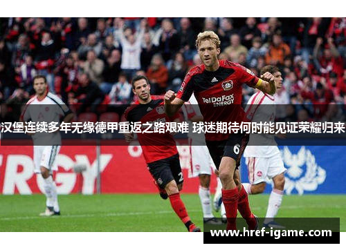 汉堡连续多年无缘德甲重返之路艰难 球迷期待何时能见证荣耀归来