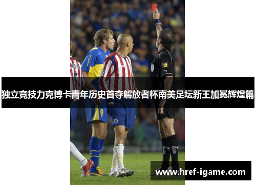独立竞技力克博卡青年历史首夺解放者杯南美足坛新王加冕辉煌篇 独立竞技力克博卡青年历史首夺解放者杯南美足坛新王加冕辉煌篇
