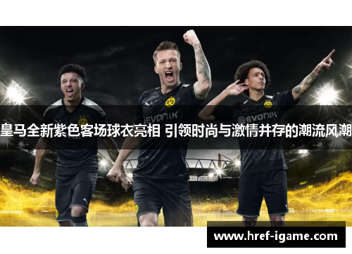 皇马全新紫色客场球衣亮相 引领时尚与激情并存的潮流风潮 皇马全新紫色客场球衣亮相 引领时尚与激情并存的潮流风潮