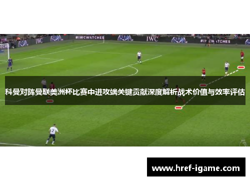 科曼对阵曼联美洲杯比赛中进攻端关键贡献深度解析战术价值与效率评估