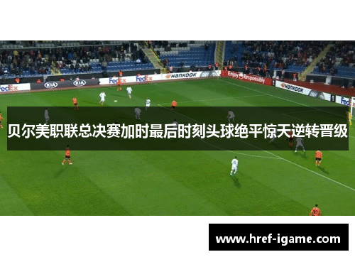 贝尔美职联总决赛加时最后时刻头球绝平惊天逆转晋级 贝尔美职联总决赛加时最后时刻头球绝平惊天逆转晋级