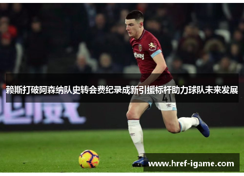 赖斯打破阿森纳队史转会费纪录成新引援标杆助力球队未来发展