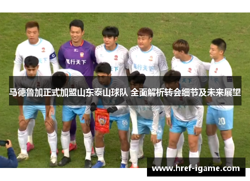 马德鲁加正式加盟山东泰山球队 全面解析转会细节及未来展望
