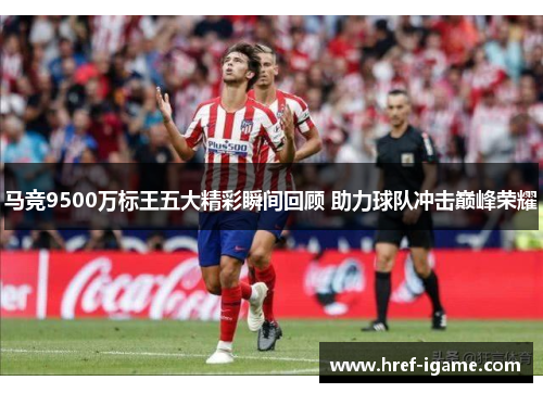 马竞9500万标王五大精彩瞬间回顾 助力球队冲击巅峰荣耀