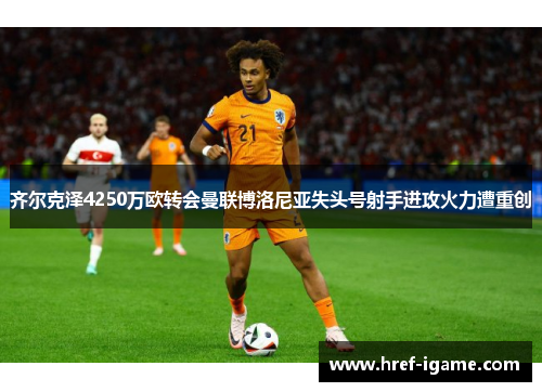 齐尔克泽4250万欧转会曼联博洛尼亚失头号射手进攻火力遭重创