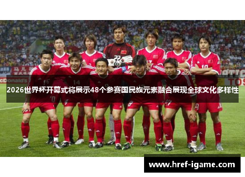2026世界杯开幕式将展示48个参赛国民族元素融合展现全球文化多样性