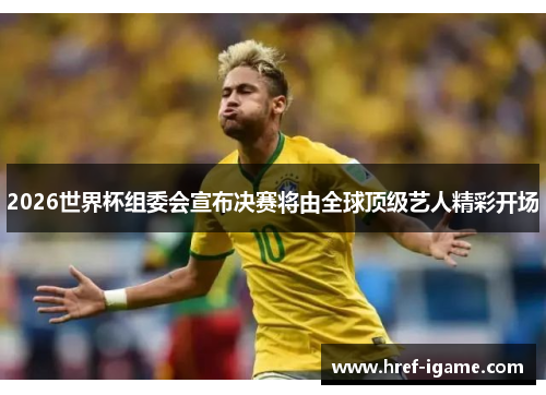 2026世界杯组委会宣布决赛将由全球顶级艺人精彩开场