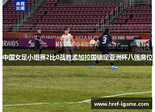 中国女足小组赛2比0战胜孟加拉国锁定亚洲杯八强席位